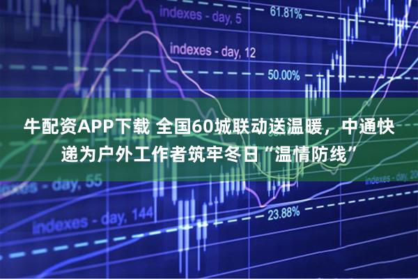 牛配资APP下载 全国60城联动送温暖，中通快递为户外工作者筑牢冬日“温情防线”