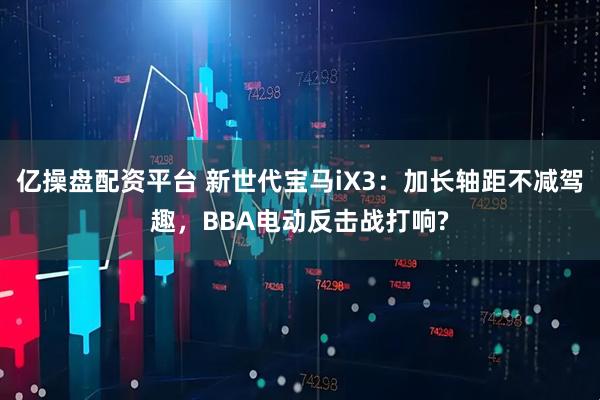 亿操盘配资平台 新世代宝马iX3：加长轴距不减驾趣，BBA电动反击战打响?
