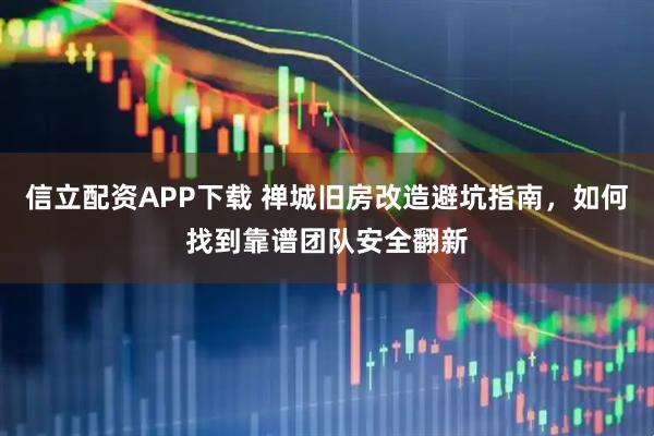 信立配资APP下载 禅城旧房改造避坑指南，如何找到靠谱团队安全翻新
