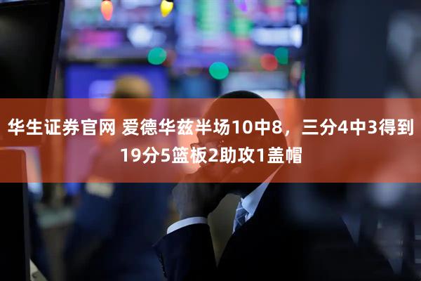 华生证券官网 爱德华兹半场10中8，三分4中3得到19分5篮板2助攻1盖帽