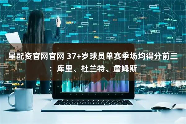 星配资官网官网 37+岁球员单赛季场均得分前三：库里、杜兰特、詹姆斯