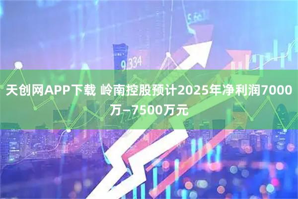 天创网APP下载 岭南控股预计2025年净利润7000万—7500万元