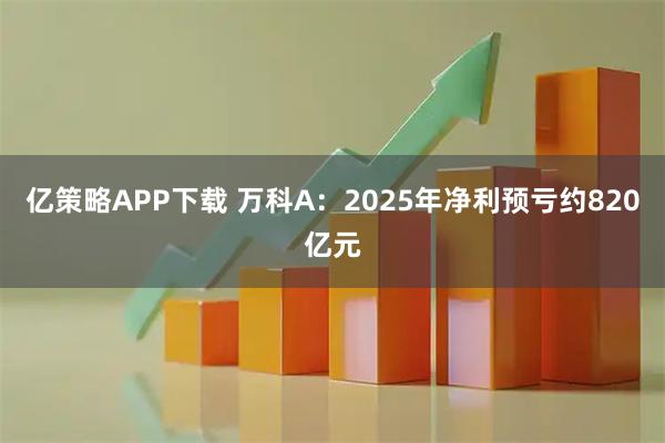亿策略APP下载 万科A：2025年净利预亏约820亿元