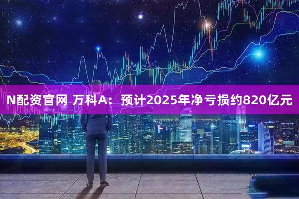 N配资官网 万科A：预计2025年净亏损约820亿元