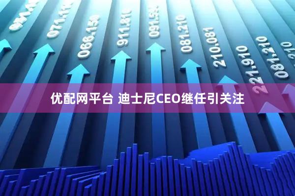 优配网平台 迪士尼CEO继任引关注