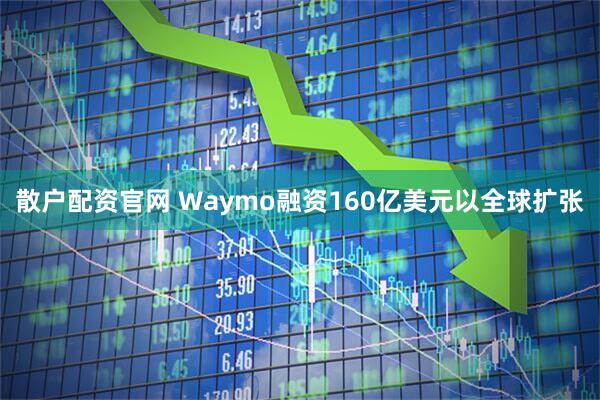 散户配资官网 Waymo融资160亿美元以全球扩张