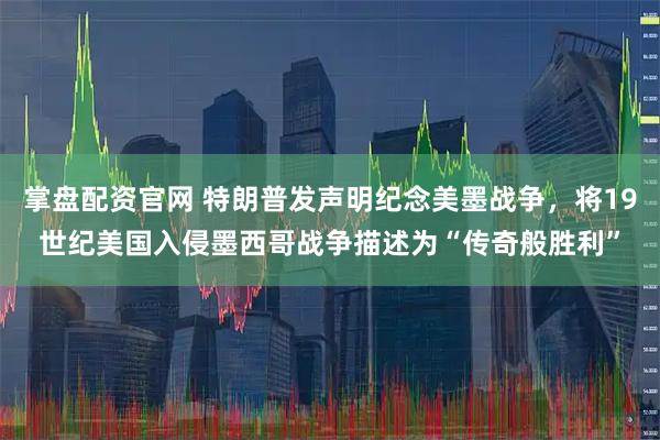 掌盘配资官网 特朗普发声明纪念美墨战争，将19世纪美国入侵墨西哥战争描述为“传奇般胜利”