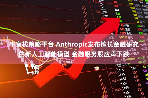 牛客栈策略平台 Anthropic发布擅长金融研究的新人工智能模型 金融服务股应声下跌