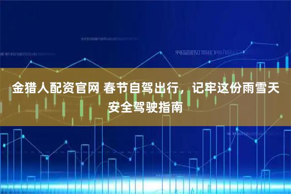 金猎人配资官网 春节自驾出行,记牢这份雨雪天安全驾驶指南