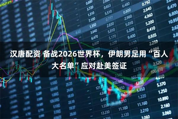 汉唐配资 备战2026世界杯,伊朗男足用“百人大名单”应对赴美签证