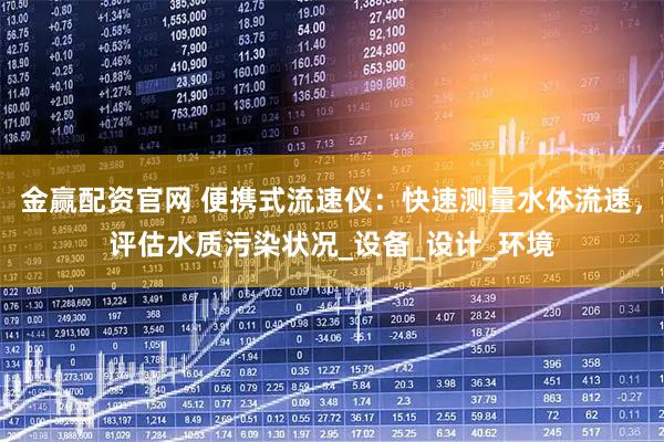 金赢配资官网 便携式流速仪：快速测量水体流速，评估水质污染状况_设备_设计_环境