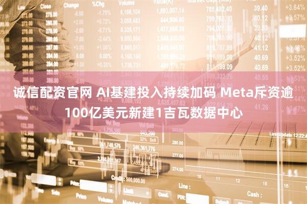 诚信配资官网 AI基建投入持续加码 Meta斥资逾100亿美元新建1吉瓦数据中心
