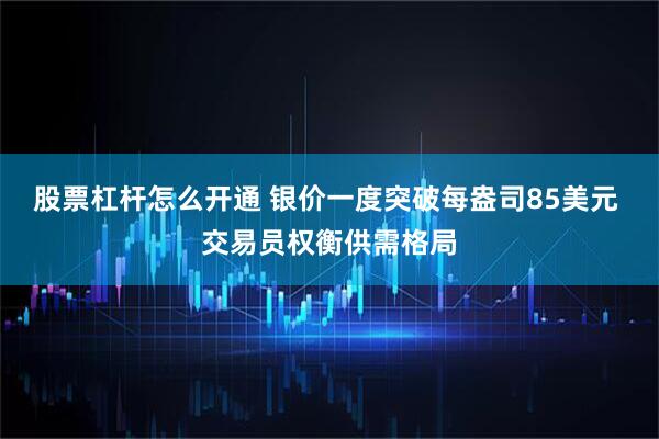 股票杠杆怎么开通 银价一度突破每盎司85美元 交易员权衡供需格局