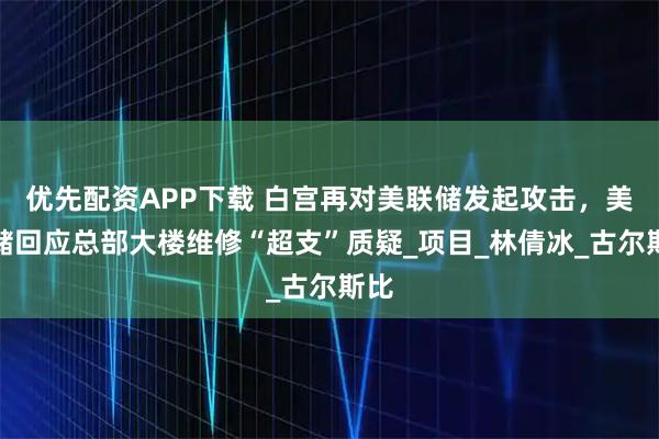 优先配资APP下载 白宫再对美联储发起攻击，美联储回应总部大楼维修“超支”质疑_项目_林倩冰_古尔斯比