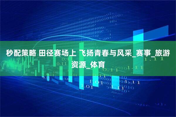 秒配策略 田径赛场上 飞扬青春与风采_赛事_旅游资源_体育