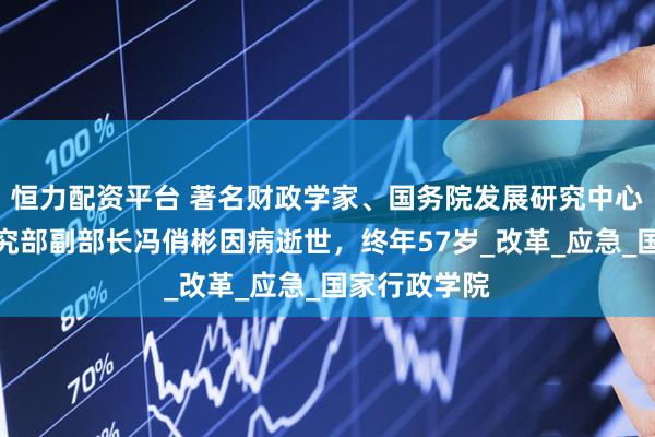 恒力配资平台 著名财政学家、国务院发展研究中心宏观经济研究部副部长冯俏彬因病逝世，终年57岁_改革_应急_国家行政学院