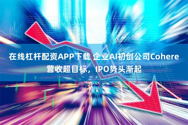 在线杠杆配资APP下载 企业AI初创公司Cohere营收超目标，IPO势头渐起