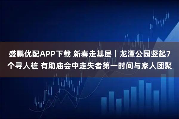 盛鹏优配APP下载 新春走基层丨龙潭公园竖起7个寻人桩 有助庙会中走失者第一时间与家人团聚