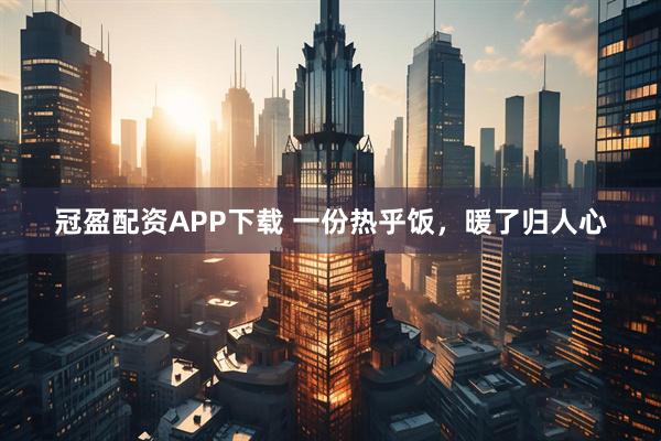 冠盈配资APP下载 一份热乎饭，暖了归人心
