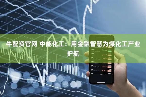 牛配资官网 中能化工：用金融智慧为煤化工产业护航