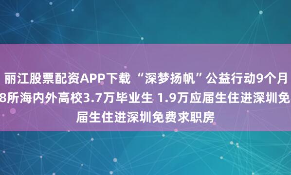 丽江股票配资APP下载 “深梦扬帆”公益行动9个月服务2708所海内外高校3.7万毕业生 1.9万应届生住进深圳免费求职房