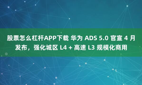 股票怎么杠杆APP下载 华为 ADS 5.0 官宣 4 月发布，强化城区 L4 + 高速 L3 规模化商用
