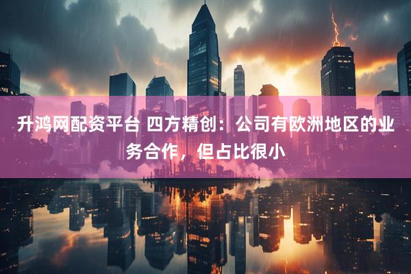 升鸿网配资平台 四方精创：公司有欧洲地区的业务合作，但占比很小