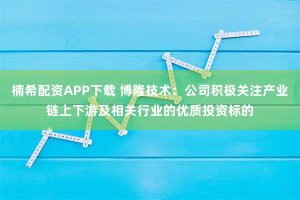 楠希配资APP下载 博隆技术：公司积极关注产业链上下游及相关行业的优质投资标的
