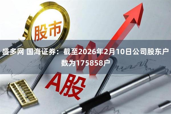 盛多网 国海证券：截至2026年2月10日公司股东户数为175858户