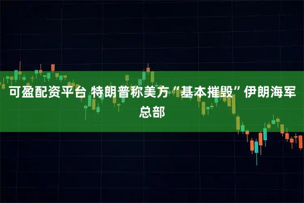 可盈配资平台 特朗普称美方“基本摧毁”伊朗海军总部