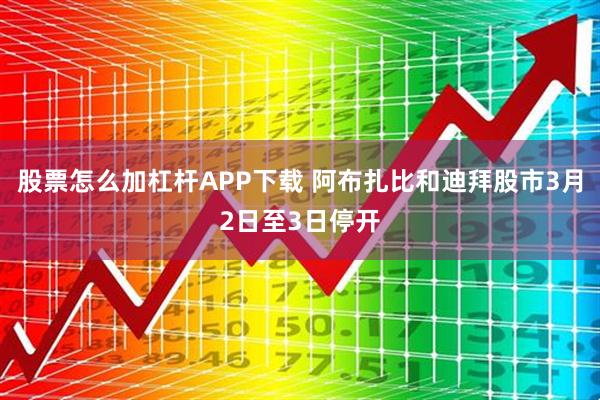 股票怎么加杠杆APP下载 阿布扎比和迪拜股市3月2日至3日停开