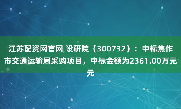 江苏配资网官网 设研院（300732）：中标焦作市交通运输局采购项目，中标金额为2361.00万元