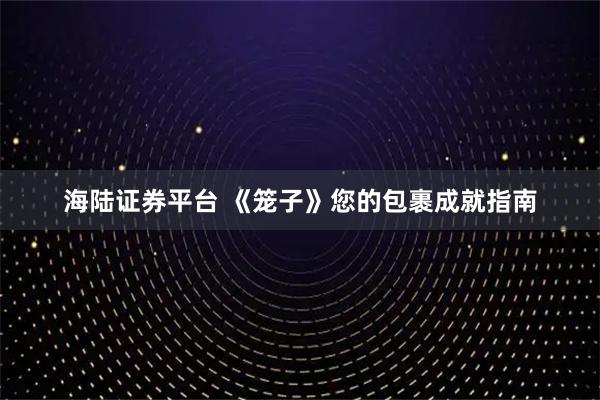 海陆证券平台 《笼子》您的包裹成就指南