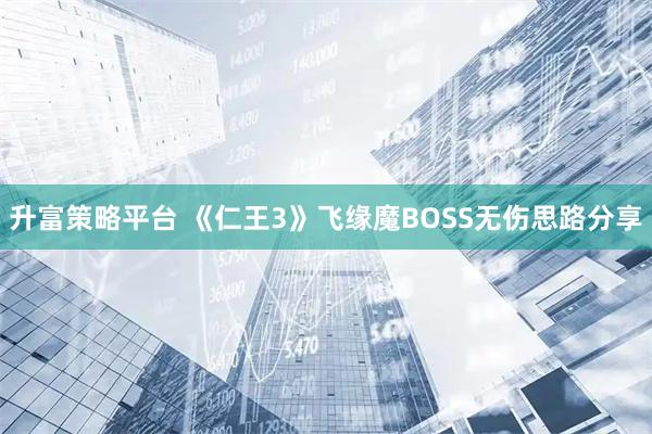 升富策略平台 《仁王3》飞缘魔BOSS无伤思路分享