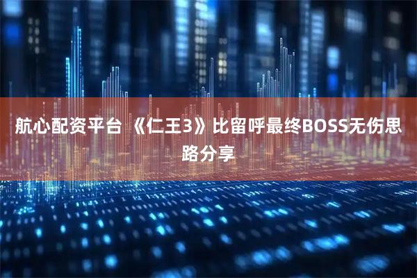 航心配资平台 《仁王3》比留呼最终BOSS无伤思路分享