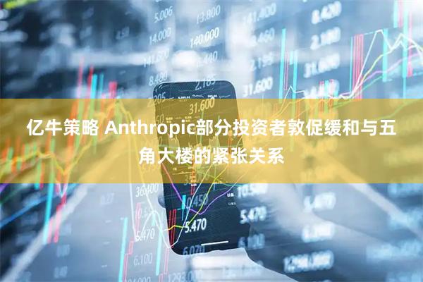 亿牛策略 Anthropic部分投资者敦促缓和与五角大楼的紧张关系