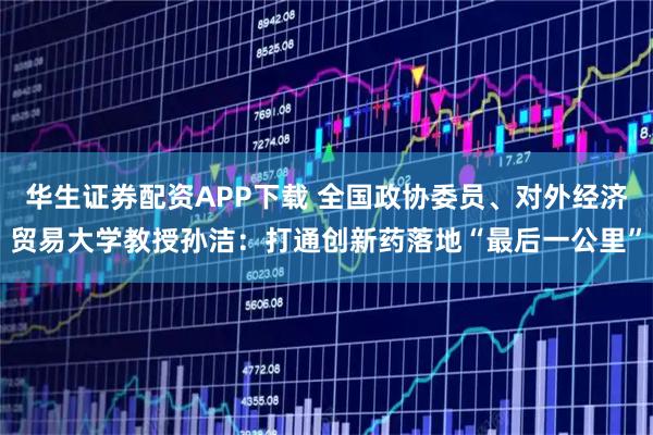 华生证券配资APP下载 全国政协委员、对外经济贸易大学教授孙洁：打通创新药落地“最后一公里”