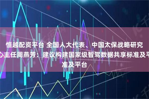 恒越配资平台 全国人大代表、中国太保战略研究中心主任周燕芳：建议构建国家级智驾数据共享标准及平台