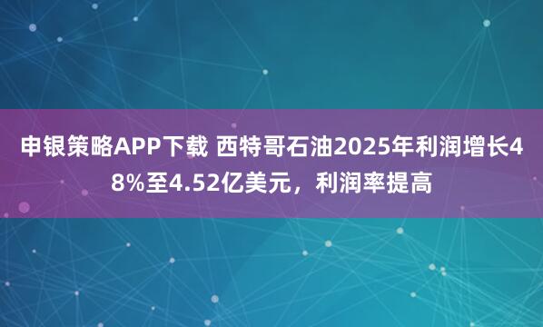 申银策略APP下载 西特哥石油2025年利润增长48%至4.52亿美元，利润率提高