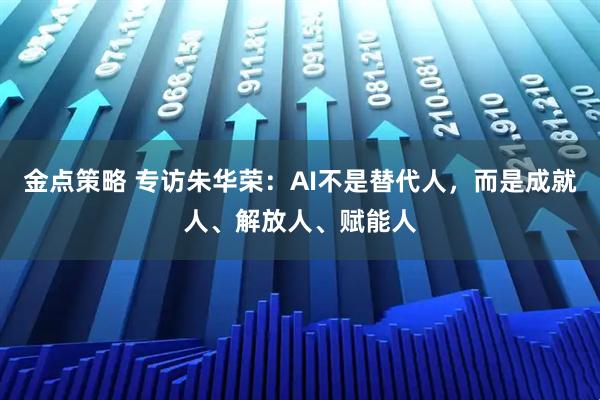 金点策略 专访朱华荣：AI不是替代人，而是成就人、解放人、赋能人