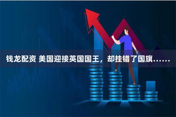 钱龙配资 美国迎接英国国王，却挂错了国旗……